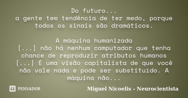 Do futuro... a gente tem tendência de ter medo, porque todos os sinais são dramáticos. A máquina humanizada [...] não há nenhum computador que tenha chance de r... Frase de Miguel Nicoelis - Neurocientista.