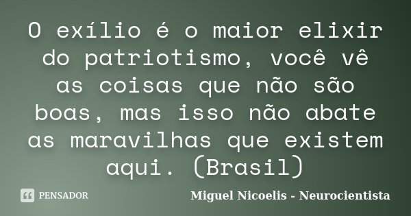 O exílio é o maior elixir do patriotismo, você vê as coisas que não são boas, mas isso não abate as maravilhas que existem aqui. (Brasil)... Frase de Miguel Nicoelis - Neurocientista.