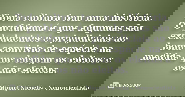 Toda cultura tem uma história. O problema é que algumas são excludentes e prejudiciais ao bom convívio de espécie na medida que elegem os eleitos e os não eleit... Frase de Miguel Nicoelis - Neurocientista.