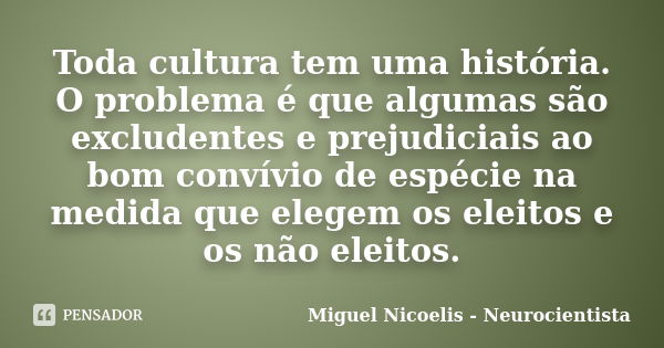 Toda cultura tem uma história. O problema é que algumas são excludentes e prejudiciais ao bom convívio de espécie na medida que elegem os eleitos e os não eleit... Frase de Miguel Nicoelis - Neurocientista.