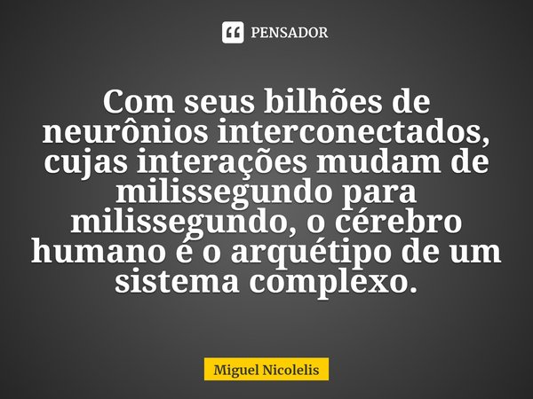 ⁠Com seus bilhões de neurônios interconectados, cujas interações mudam de milissegundo para milissegundo, o cérebro humano é o arquétipo de um sistema complexo.... Frase de Miguel Nicolelis.