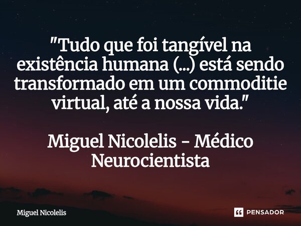⁠"Tudo que foi tangível na existência humana (...) está sendo transformado em um commoditie virtual, até a nossa vida."... Frase de Miguel Nicolelis.