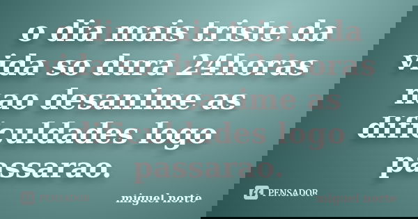 o dia mais triste da vida so dura 24horas nao desanime as dificuldades logo passarao.... Frase de miguel norte.