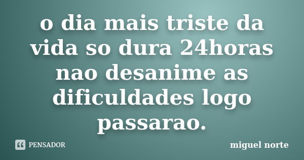 o dia mais triste da vida so dura 24horas nao desanime as dificuldades logo passarao.... Frase de miguel norte.