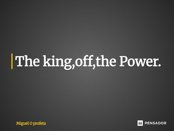 ⁠The king,off,the Power.... Frase de Miguel O profeta.