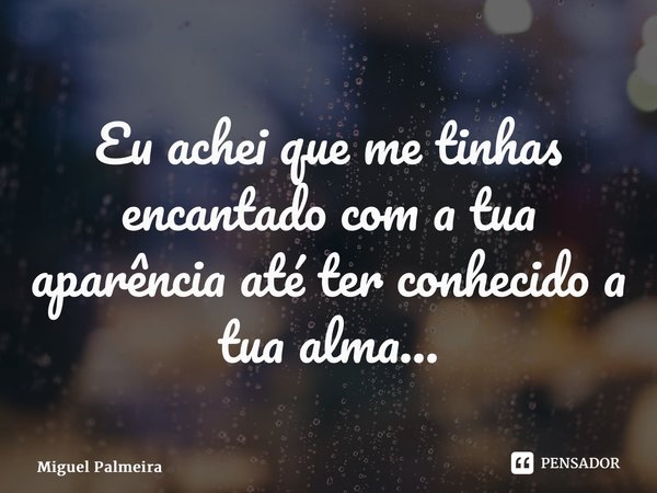 ⁠Eu achei que me tinhas encantado com a tua aparência até ter conhecido a tua alma...... Frase de Miguel Palmeira.