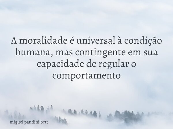 A moralidade é universal à condição humana, mas contingente em sua capacidade de regular o comportamento... Frase de miguel pandini bett.