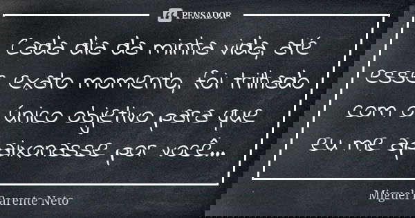 Cada dia da minha vida, até esse exato momento, foi trilhado com o único objetivo para que eu me apaixonasse por você...... Frase de Miguel Parente Neto.