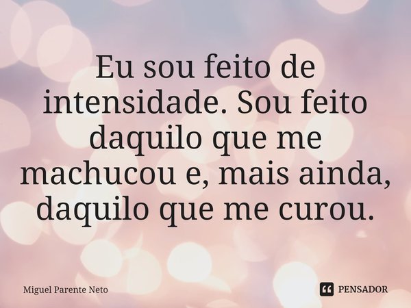 ⁠Eu sou feito de intensidade. Sou feito daquilo que me machucou e, mais ainda, daquilo que me curou.... Frase de Miguel Parente Neto.