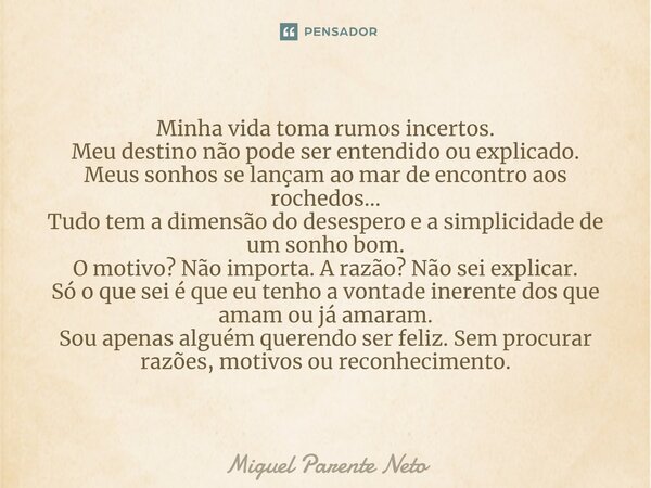 ⁠Minha vida toma rumos incertos. Meu destino não pode ser entendido ou explicado. Meus sonhos se lançam ao mar de encontro aos rochedos... Tudo tem a dimensão d... Frase de Miguel Parente Neto.