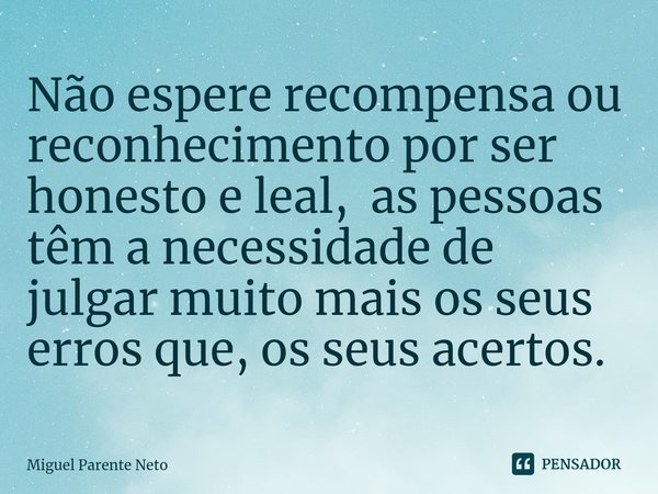 ⁠Não espere recompensa ou reconhecimento por ser honesto e leal, as pessoas têm a necessidade de julgar muito mais os seus erros que, os seus acertos.... Frase de Miguel Parente Neto.