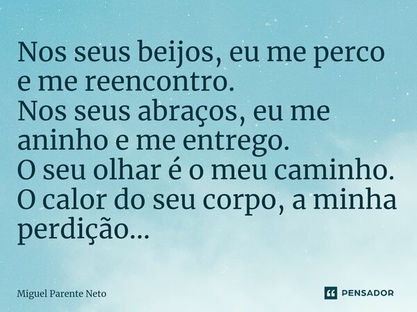 ⁠Nos seus beijos, eu me perco e me reencontro. Nos seus abraços, eu me aninho e me entrego. O seu olhar é o meu caminho. O calor do seu corpo, a minha perdição.... Frase de Miguel Parente Neto.