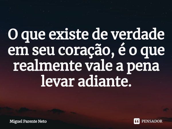 ⁠O que existe de verdade em seu coração, é o que realmente vale a pena levar adiante.... Frase de Miguel Parente Neto.