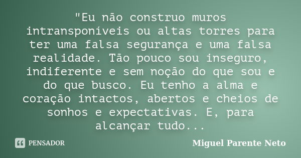 "Eu não construo muros intransponíveis ou altas torres para ter uma falsa segurança e uma falsa realidade. Tão pouco sou inseguro, indiferente e sem noção ... Frase de Miguel Parente Neto.