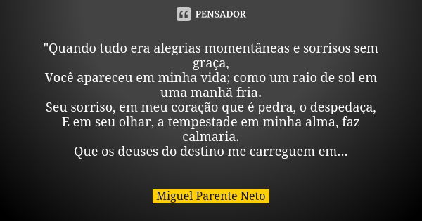 "Quando tudo era alegrias momentâneas e sorrisos sem graça, Você apareceu em minha vida; como um raio de sol em uma manhã fria. Seu sorriso, em meu coração... Frase de Miguel Parente Neto.