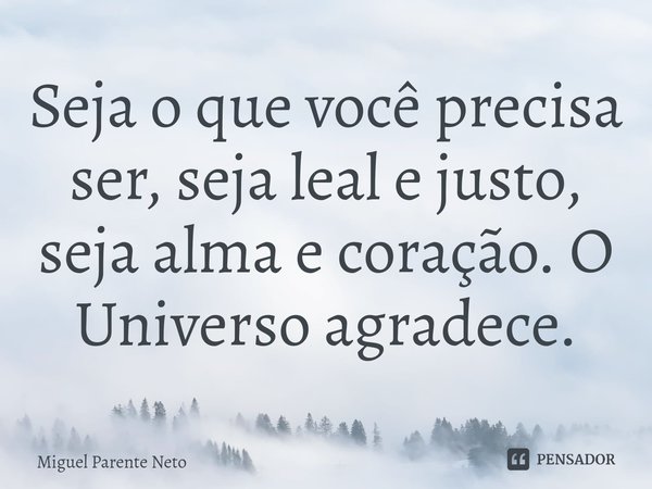 ⁠Seja o que você precisa ser, seja leal e justo, seja alma e coração. O Universo agradece.... Frase de Miguel Parente Neto.