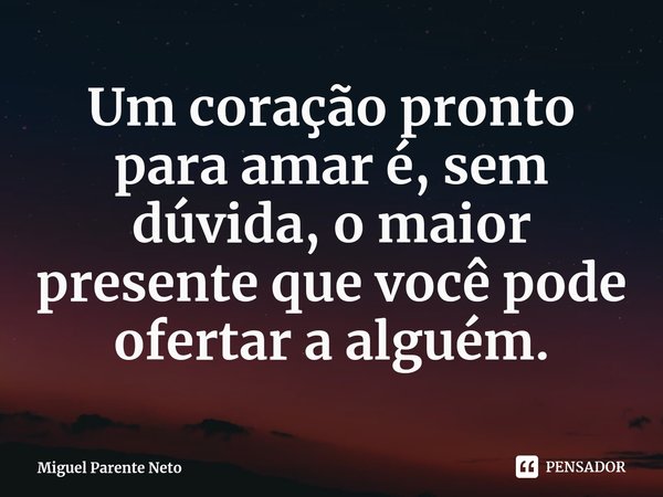 ⁠Um coração pronto para amar é, sem dúvida, o maior presente que você pode ofertar a alguém.... Frase de Miguel Parente Neto.