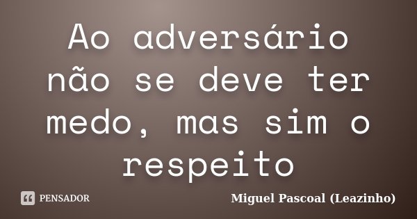 Ao adversário não se deve ter medo, mas sim o respeito... Frase de Miguel Pascoal (Leazinho).