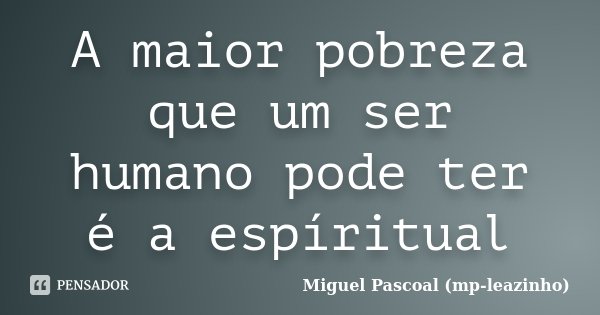 A maior pobreza que um ser humano pode ter é a espíritual... Frase de Miguel Pascoal (mp-leazinho).