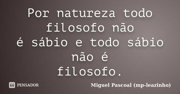 Por natureza todo filosofo não é sábio e todo sábio não é filosofo.... Frase de Miguel Pascoal (mp-leazinho).