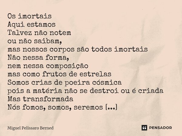 Os imortais Aqui estamos Talvez não notem ou não saibam, mas nossos corpos são todos imortais Não nessa forma, nem nessa composição mas como frutos de estrelas... Frase de Miguel Pelissaro Berned.