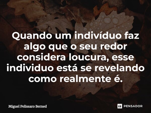 ⁠Quando um indivíduo faz algo que o seu redor considera loucura, esse individuo está se revelando como realmente é.... Frase de Miguel Pelissaro Berned.