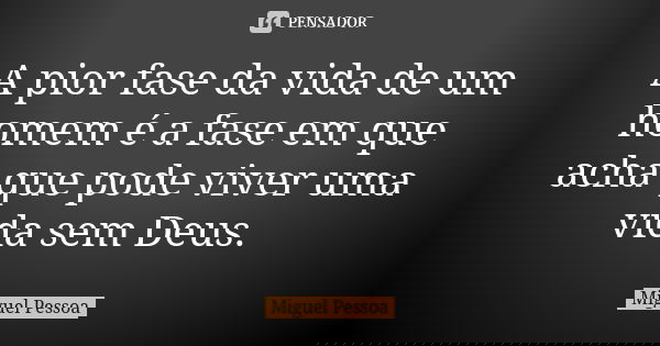 A pior fase da vida de um homem é a fase em que acha que pode viver uma vida sem Deus.... Frase de Miguel Pessoa.
