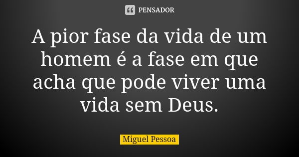 A pior fase da vida de um homem é a fase em que acha que pode viver uma vida sem Deus.... Frase de Miguel Pessoa.