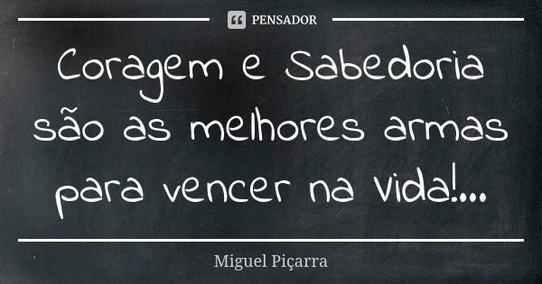 Coragem e Sabedoria são as melhores armas para vencer na Vida!...... Frase de Miguel Piçarra.