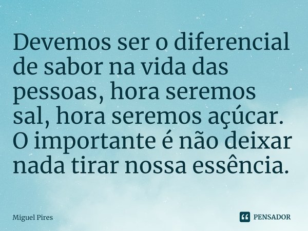 ⁠Devemos ser o diferencial de sabor na vida das pessoas, hora seremos sal, hora seremos açúcar. O importante é não deixar nada tirar nossa essência.... Frase de Miguel Pires.