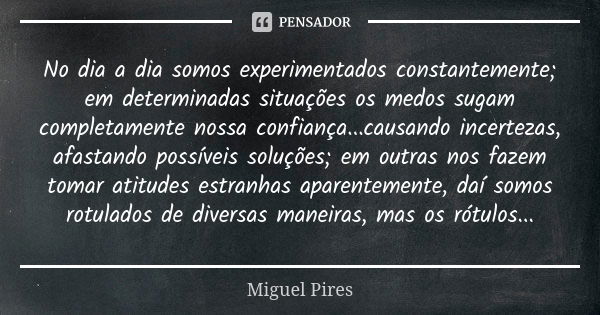 No dia a dia somos experimentados constantemente; em determinadas situações os medos sugam completamente nossa confiança...causando incertezas, afastando possív... Frase de Miguel Pires.