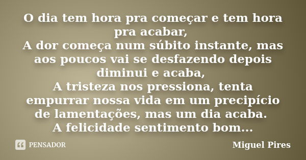 O dia tem hora pra começar e tem hora pra acabar, A dor começa num súbito instante, mas aos poucos vai se desfazendo depois diminui e acaba, A tristeza nos pres... Frase de Miguel Pires.