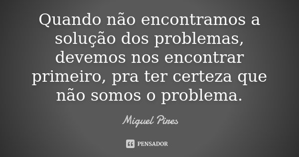 Quando não encontramos a solução dos problemas, devemos nos encontrar primeiro, pra ter certeza que não somos o problema.... Frase de Miguel Pires.