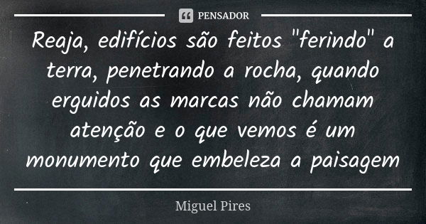 Reaja, edifícios são feitos "ferindo" a terra, penetrando a rocha, quando erguidos as marcas não chamam atenção e o que vemos é um monumento que embel... Frase de Miguel Pires.