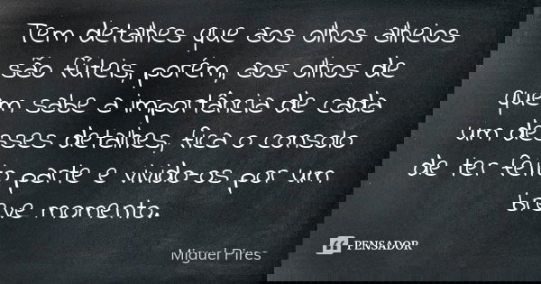 Tem detalhes que aos olhos alheios são fúteis, porém, aos olhos de quem sabe a importância de cada um desses detalhes, fica o consolo de ter feito parte e vivid... Frase de Miguel Pires.