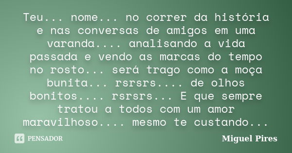 Teu... nome... no correr da história e nas conversas de amigos em uma varanda.... analisando a vida passada e vendo as marcas do tempo no rosto... será trago co... Frase de Miguel Pires.