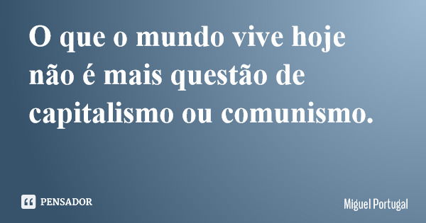 O que o mundo vive hoje não é mais questão de capitalismo ou comunismo.... Frase de Miguel Portugal.