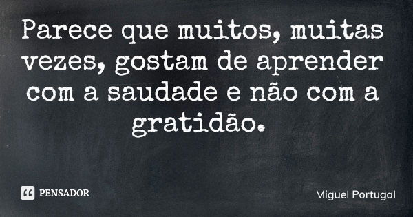 Parece que muitos, muitas vezes, gostam de aprender com a saudade e não com a gratidão.... Frase de Miguel Portugal.