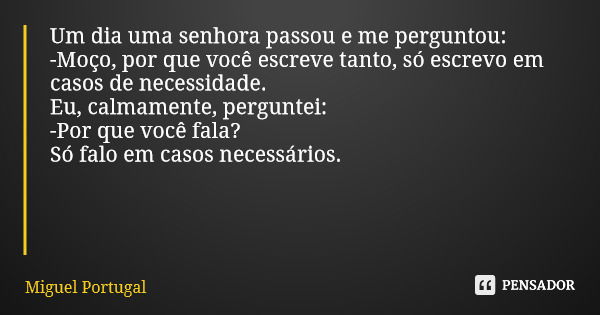 Um dia uma senhora passou e me perguntou: -Moço, por que você escreve tanto, só escrevo em casos de necessidade. Eu, calmamente, perguntei: -Por que você fala? ... Frase de Miguel Portugal.