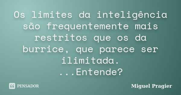 Os limites da inteligência são frequentemente mais restritos que os da burrice, que parece ser ilimitada. ...Entende?... Frase de Miguel Pragier.