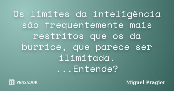 Os limites da inteligência são frequentemente mais restritos que os da burrice, que parece ser ilimitada. ...Entende?... Frase de Miguel Pragier.