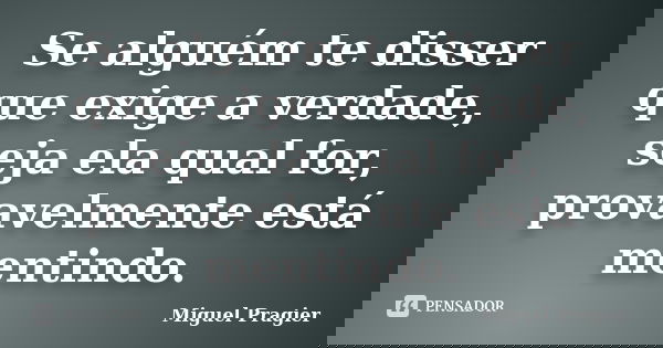 Se alguém te disser que exige a verdade, seja ela qual for, provavelmente está mentindo.... Frase de Miguel Pragier.