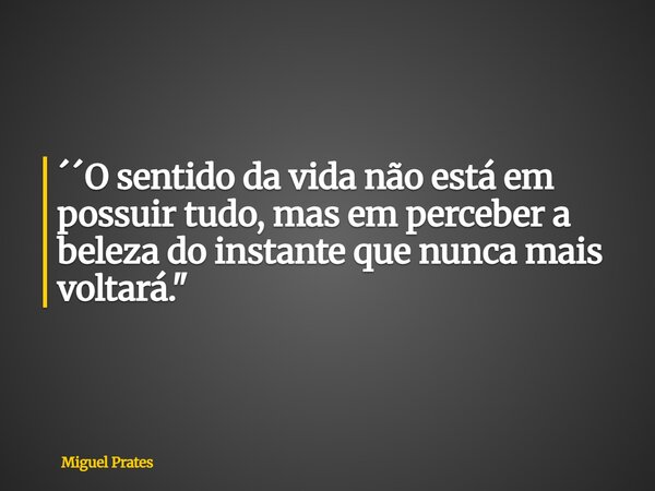 ´´O sentido da vida não está em possuir tudo, mas em perceber a beleza do instante que nunca mais voltará."... Frase de Miguel Prates.