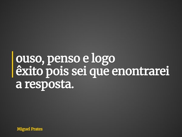 ⁠ouso, penso e logo êxito pois sei que enontrarei a resposta.... Frase de Miguel Prates.