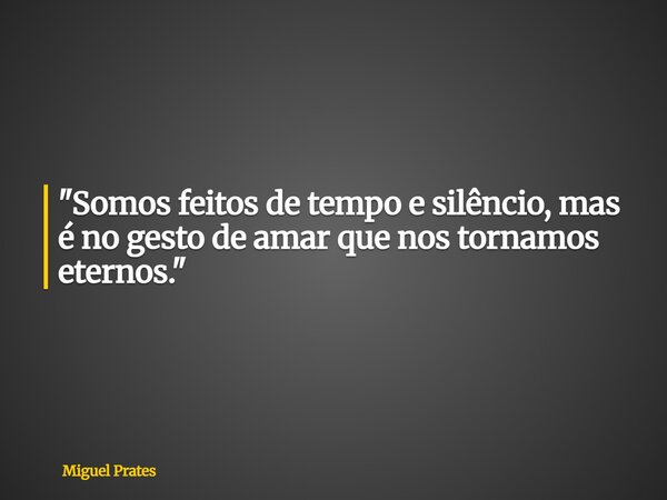 "Somos feitos de tempo e silêncio, mas é no gesto de amar que nos tornamos eternos."... Frase de Miguel Prates.