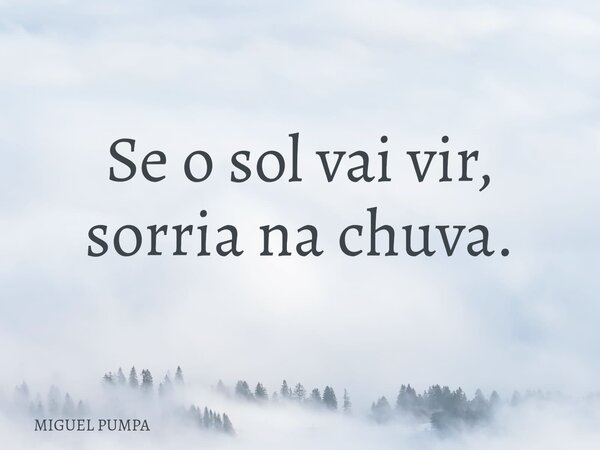 Se o sol vai vir, sorria na chuva.... Frase de MIGUEL PUMPA.