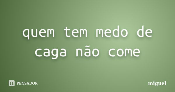 quem tem medo de caga não come... Frase de miguel.