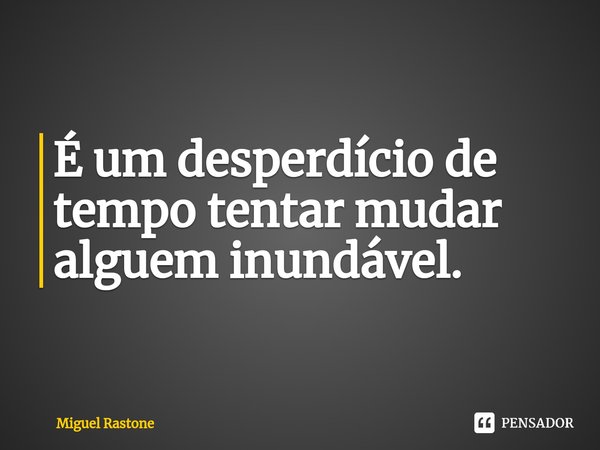 É um desperdício de tempo tentar mudar alguem inundável. ⁠... Frase de Miguel Rastone.
