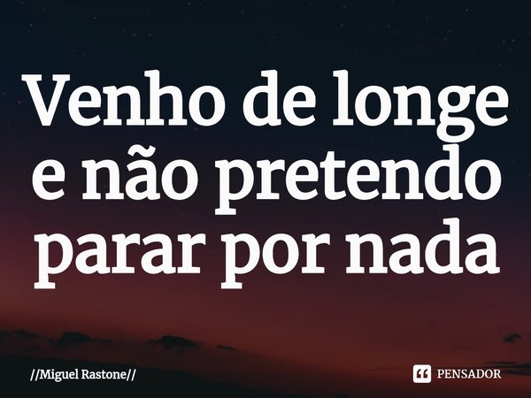 ⁠Venho de longe e não pretendo parar por nada... Frase de Miguel Rastone.