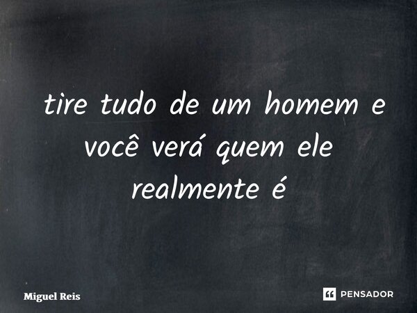 ⁠ tire tudo de um homem e você verá quem ele realmente é... Frase de Miguel Reis.